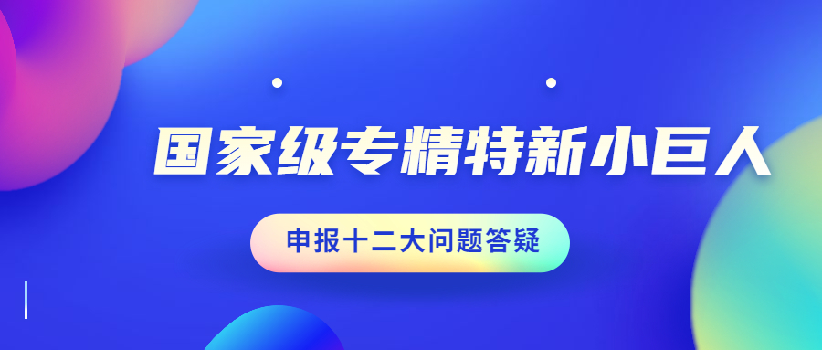【独家】国家级专精特新小巨人申报十二大问题解疑