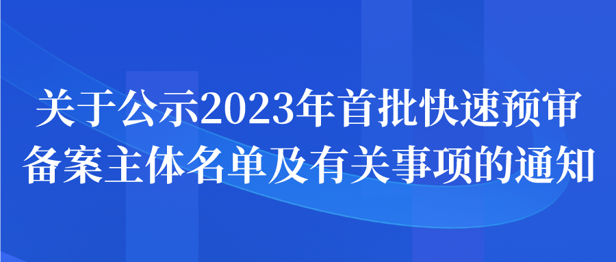 通知 | 关于公示2023年首批快速预审备案主体名单及有关事项的通知