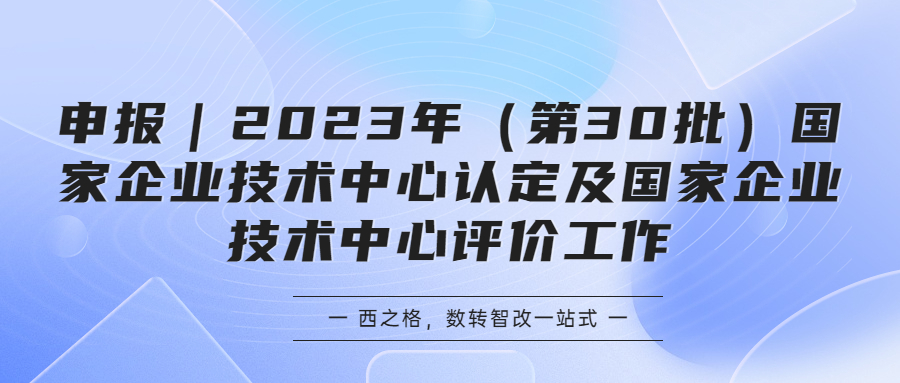 申报｜2023年（第30批）国家企业技术中心认定及国家企业技术中心评价工作