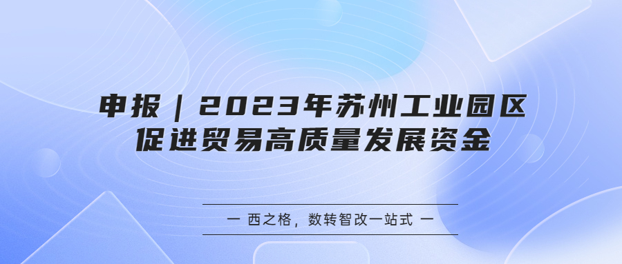 申报｜2023年苏州工业园区促进贸易高质量发展资金