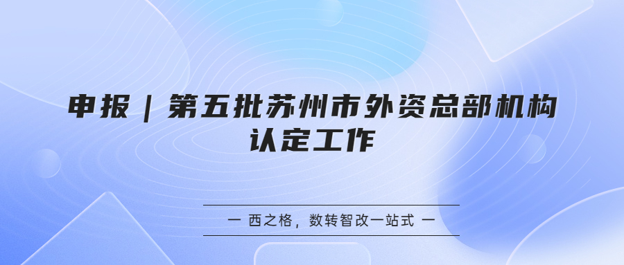 申报｜第五批苏州市外资总部机构认定工作
