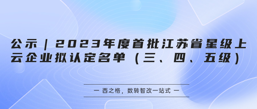 公示｜2023年度首批江苏省星级上云企业拟认定名单（三、四、五级）