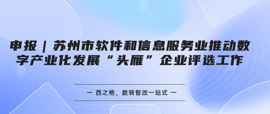申报｜苏州市软件和信息服务业推动数字产业化发展“头雁”企业评选工作
