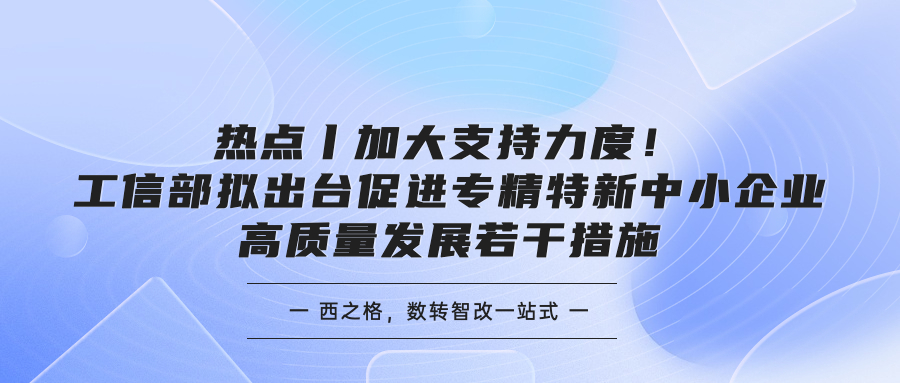 热点丨加大支持力度!工信部拟出台促进专精特新中小企业高质量发展若干措施