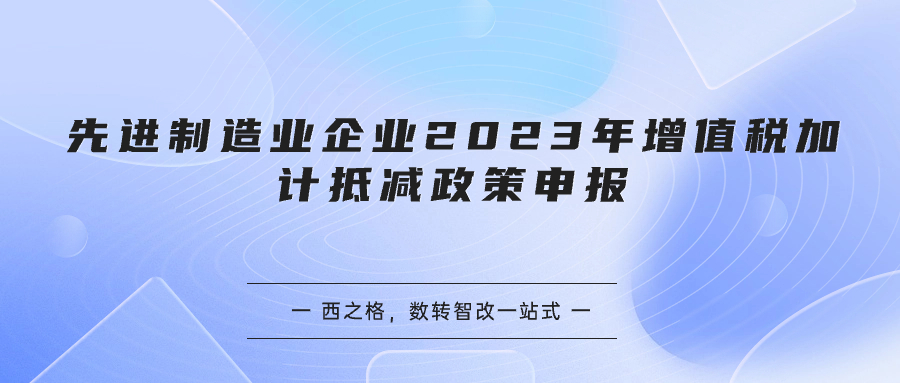 先进制造业企业2023年增值税加计抵减政策申报