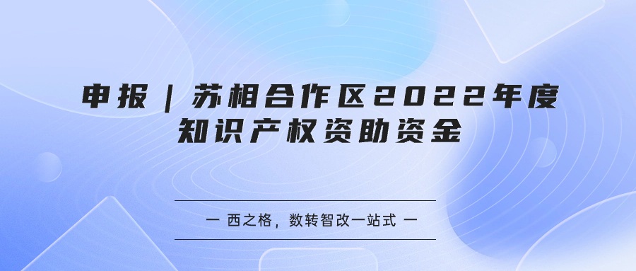 申报｜苏相合作区2022年度知识产权资助资金