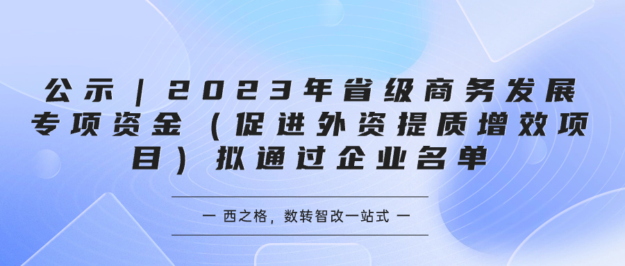 公示｜2023年省级商务发展专项资金（促进外资提质增效项目）拟通过企业名单