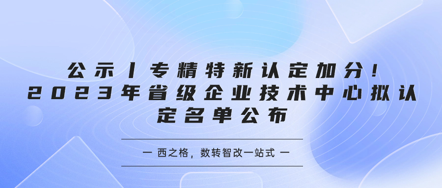 公示丨专精特新认定加分!2023年省级企业技术中心拟认定名单公布