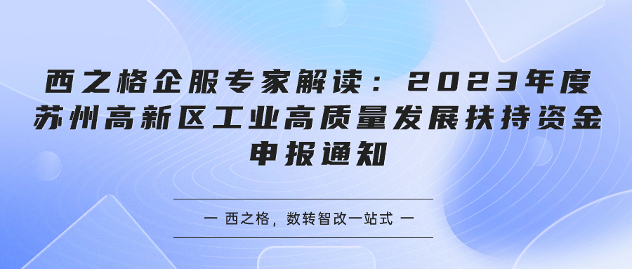 西之格企服专家解读：2023年度苏州高新区工业高质量发展扶持资金申报通知