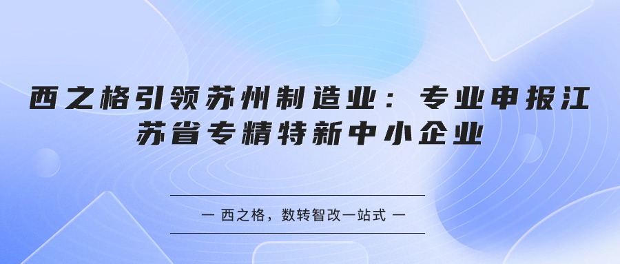 西之格引领苏州制造业：专业申报江苏省专精特新中小企业