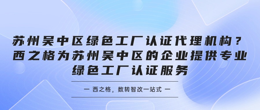 苏州吴中区绿色工厂认证代理机构？西之格为苏州吴中区的企业提供专业绿色工厂认证服务