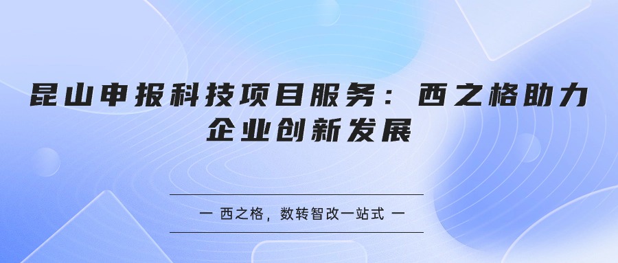 昆山申报科技项目服务：西之格助力企业创新发展