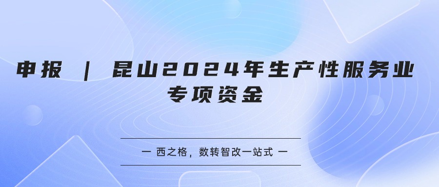 申报 | 昆山2024年生产性服务业专项资金 - 西之格汇总