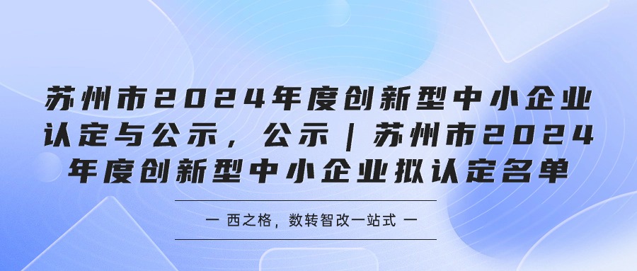 苏州市2024年度创新型中小企业认定与公示，公示｜苏州市2024年度创新型中小企业拟认定名单