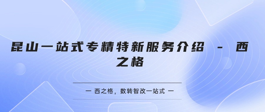  昆山一站式专精特新服务介绍 - 西之格