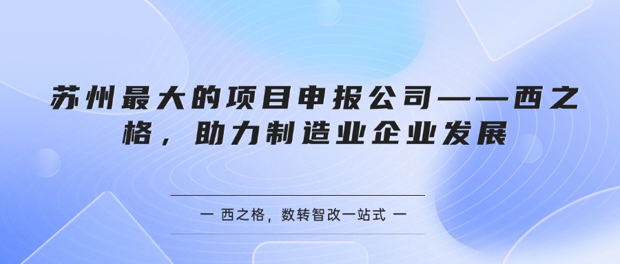苏州最大的项目申报公司——西之格，助力制造业企业发展
