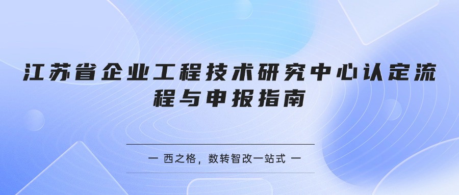 江苏省企业工程技术研究中心认定流程与申报指南