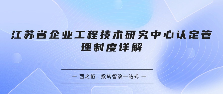 江苏省企业工程技术研究中心认定管理制度详解