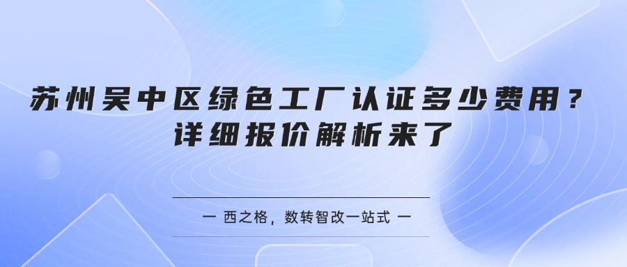 苏州吴中区绿色工厂认证多少费用？详细报价解析来了