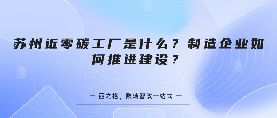 苏州近零碳工厂是什么？制造企业如何推进建设？
