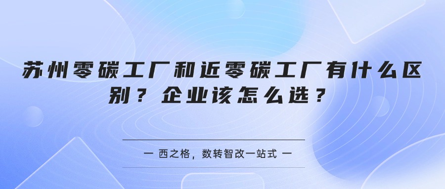 苏州零碳工厂和近零碳工厂有什么区别？企业该怎么选？