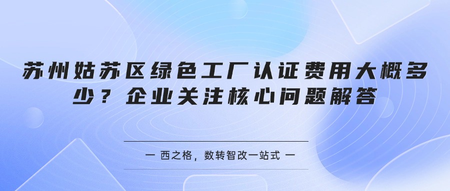苏州姑苏区绿色工厂认证费用大概多少?企业关注核心问题解答