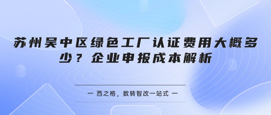苏州吴中区绿色工厂认证费用大概多少?企业申报成本解析