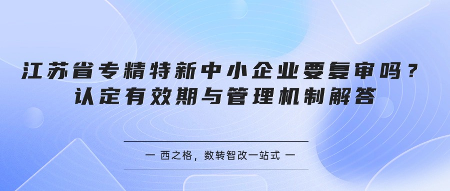 江苏省专精特新中小企业要复审吗？认定有效期与管理机制解答