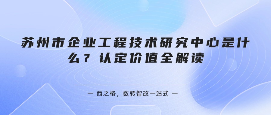 苏州市企业工程技术研究中心是什么？认定价值全解读