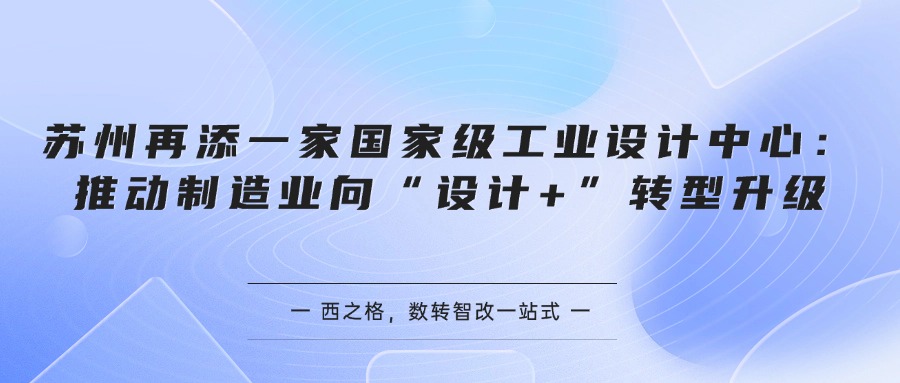 苏州再添一家国家级工业设计中心：推动制造业向“设计+”转型升级