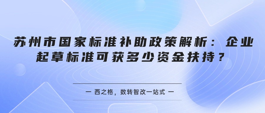 苏州市国家标准补助政策解析：企业起草标准可获多少资金扶持？