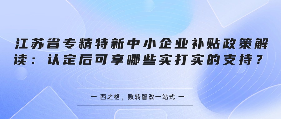 江苏省专精特新中小企业补贴政策解读：认定后可享哪些实打实的支持？