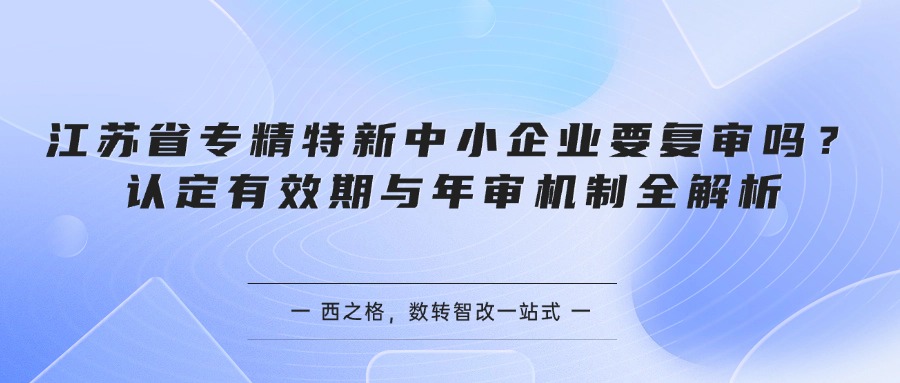 江苏省专精特新中小企业要复审吗？认定有效期与年审机制全解析