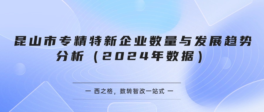 昆山市专精特新企业数量与发展趋势分析（2024年数据）