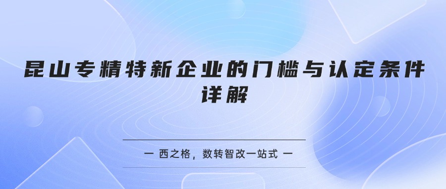 昆山专精特新企业的门槛与认定条件详解
