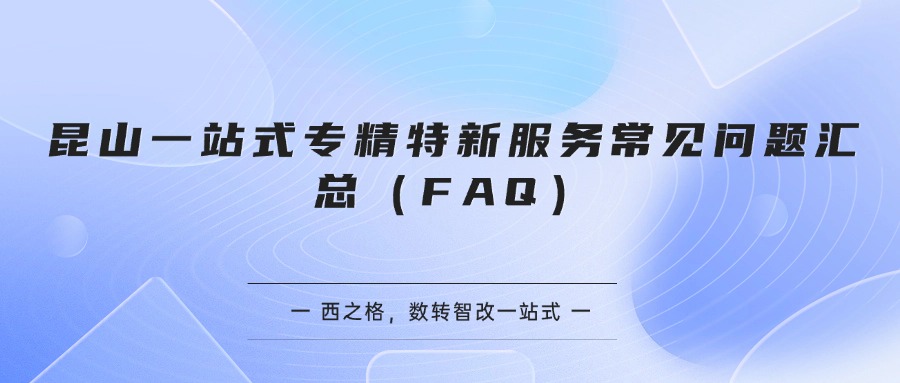 昆山一站式专精特新服务常见问题汇总(FAQ)