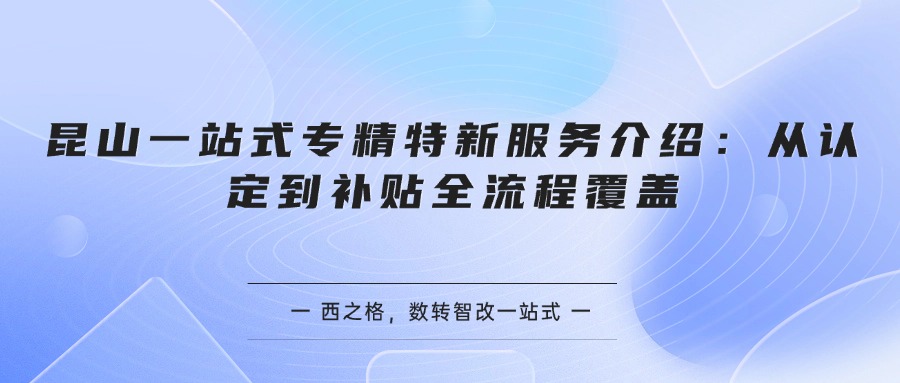 昆山一站式专精特新服务介绍:从认定到补贴全流程覆盖