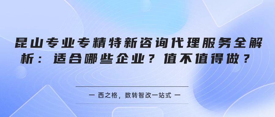 昆山专业专精特新咨询代理服务全解析:适合哪些企业?值不值得做?