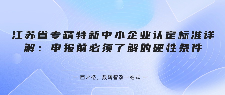 江苏省专精特新中小企业认定标准详解:申报前必须了解的硬性条件