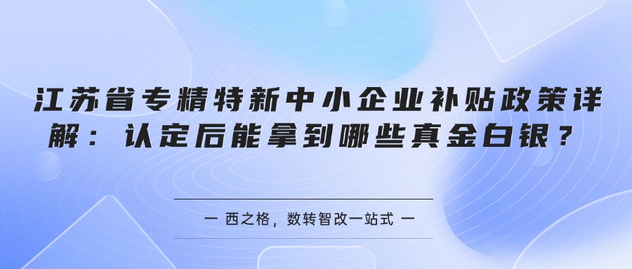 江苏省专精特新中小企业补贴政策详解:认定后能拿到哪些真金白银?