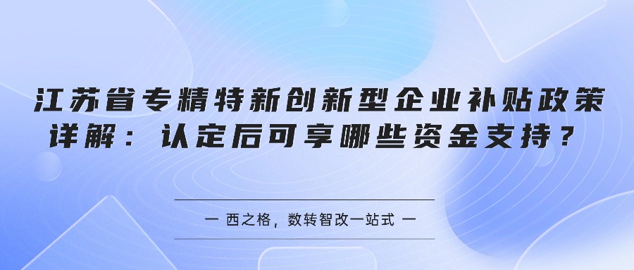 江苏省专精特新创新型企业补贴政策详解:认定后可享哪些资金支持?