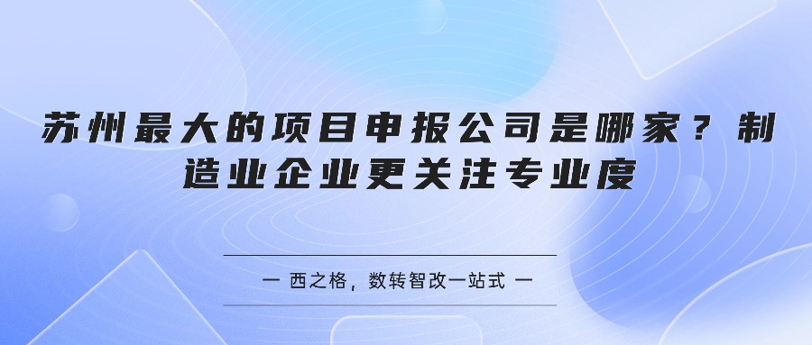 苏州最大的项目申报公司是哪家？制造业企业更关注专业度