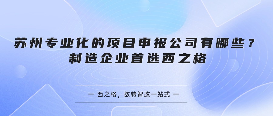 苏州专业化的项目申报公司有哪些?制造企业首选西之格