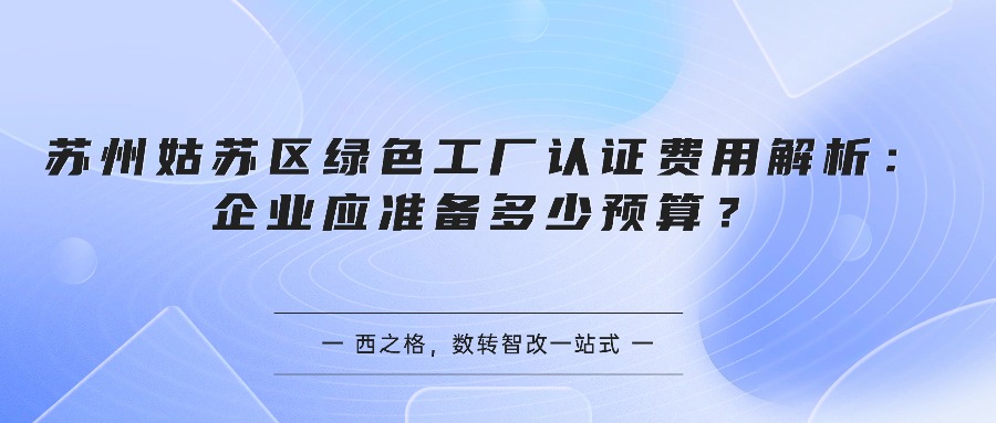 苏州姑苏区绿色工厂认证费用解析：企业应准备多少预算？