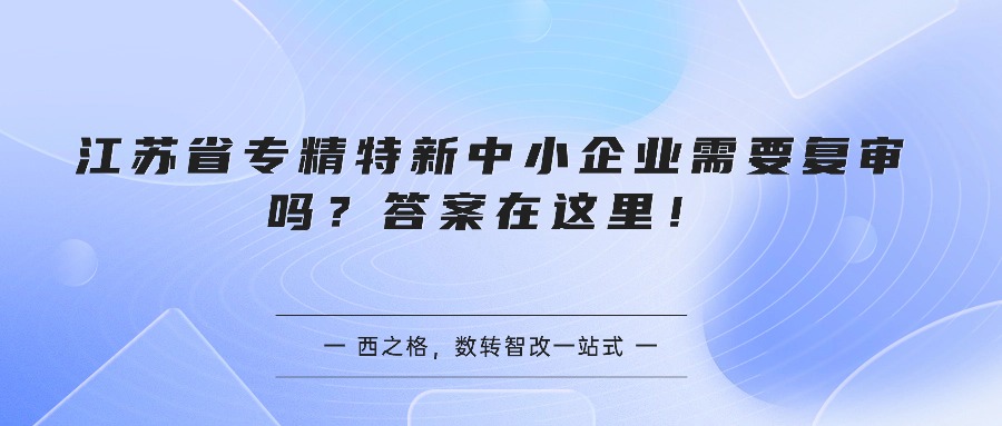 江苏省专精特新中小企业需要复审吗？答案在这里！