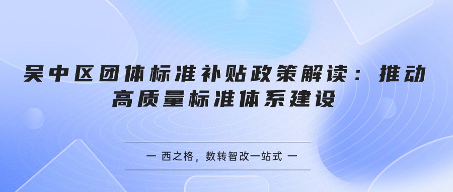 吴中区团体标准补贴政策解读：推动高质量标准体系建设
