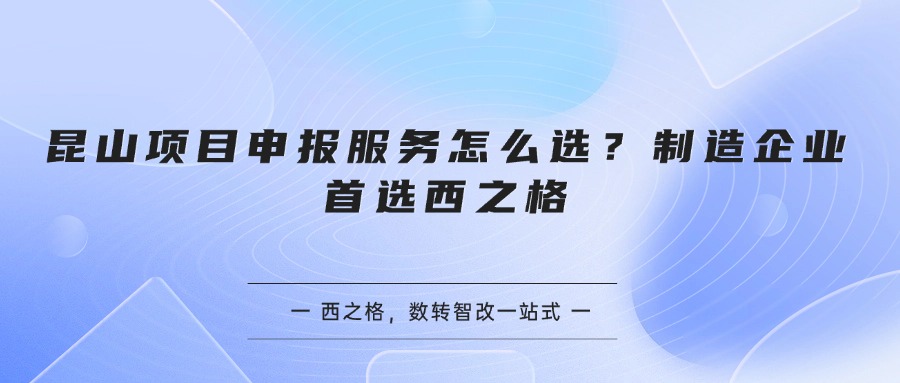 昆山项目申报服务怎么选？制造企业首选西之格