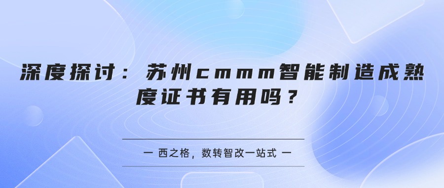 深度探讨:苏州cmmm智能制造成熟度证书有用吗?