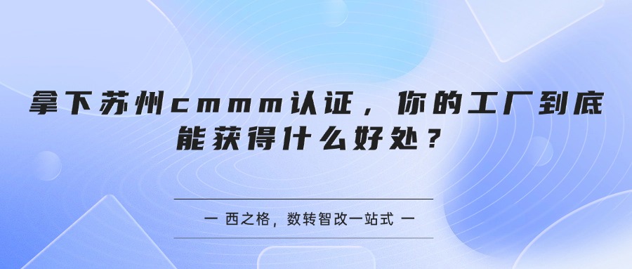 拿下苏州cmmm认证，你的工厂到底能获得什么好处？