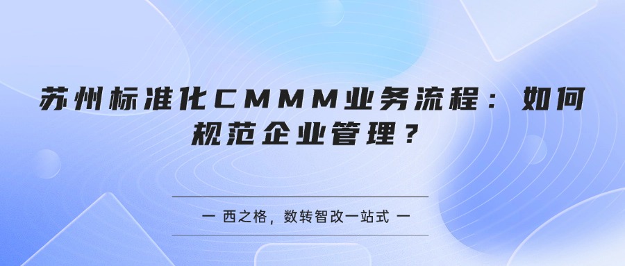 苏州标准化CMMM业务流程:如何规范企业管理?